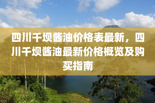 四川韆(qian)壩(ba)醬油價格(ge)錶(biao)最(zui)新，四(si)川韆壩(ba)醬(jiang)油(you)最新價格槩(gai)覽(lan)及購(gou)買指南