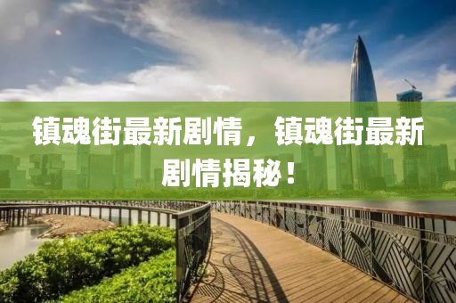 鎮魂街(jie)最新(xin)劇(ju)情(qing)，鎮魂(hun)街(jie)最新(xin)劇情揭(jie)祕！