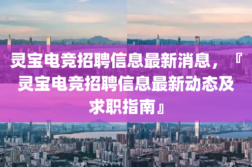 靈(ling)寶(bao)電競(jing)招(zhao)聘信(xin)息最新消(xiao)息，『靈寶(bao)電競招聘(pin)信息最新(xin)動(dong)態及(ji)求(qiu)職(zhi)指(zhi)南(nan)』