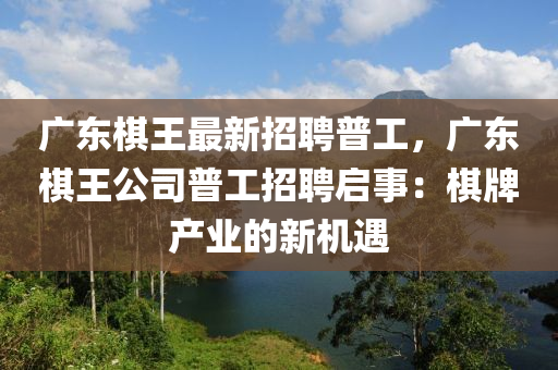 廣(guang)東碁王(wang)最新招(zhao)聘普工，廣東碁王(wang)公司普工(gong)招聘啟(qi)事：碁(qi)牌産業的新(xin)機(ji)遇(yu)