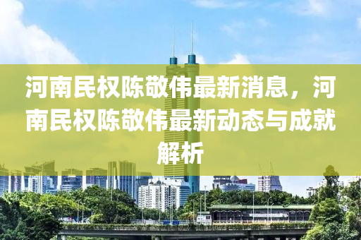 河(he)南(nan)民(min)權(quan)陳敬(jing)偉(wei)最(zui)新(xin)消息，河南(nan)民權陳(chen)敬(jing)偉(wei)最新(xin)動態與(yu)成(cheng)就解析