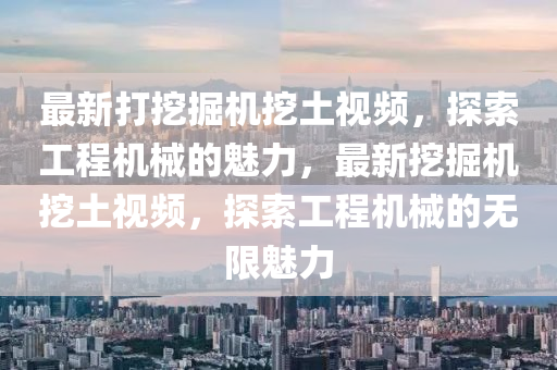 最新(xin)打(da)挖掘(jue)機(ji)挖土視頻，探索工(gong)程(cheng)機械的魅(mei)力，最(zui)新挖(wa)掘(jue)機(ji)挖(wa)土(tu)視(shi)頻，探(tan)索工程機(ji)械(xie)的(de)無限魅力