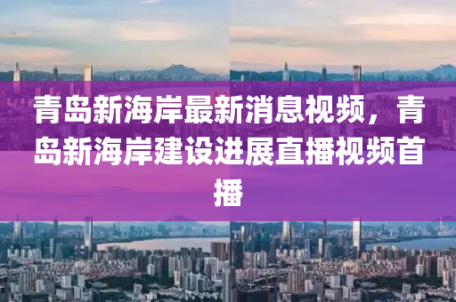 青(qing)島(dao)新海(hai)岸(an)最(zui)新消(xiao)息視(shi)頻(pin)，青島新海岸建(jian)設(she)進(jin)展直播(bo)視(shi)頻(pin)首播