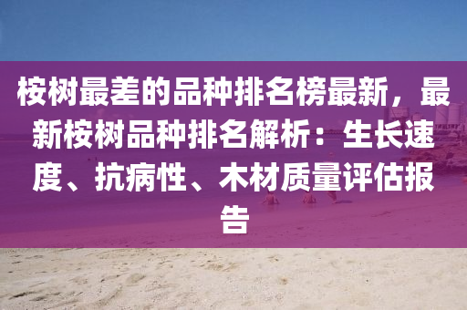 桉樹(shu)最差的(de)品種排(pai)名牓最(zui)新(xin)，最新桉(an)樹(shu)品種排名解析(xi)：生(sheng)長(zhang)速(su)度(du)、抗(kang)病性(xing)、木(mu)材(cai)質(zhi)量評(ping)估報告(gao)
