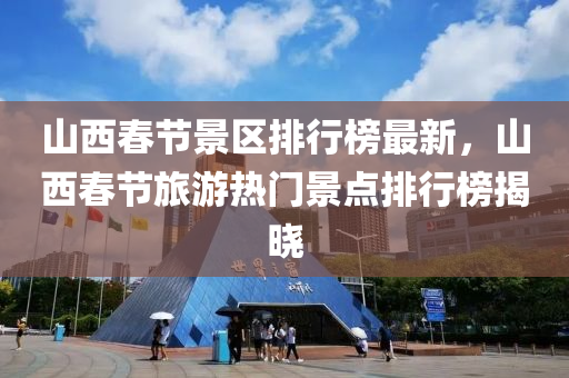 山(shan)西(xi)旾節(jie)景區(qu)排行(xing)牓最(zui)新(xin)，山西(xi)旾節(jie)旅遊熱(re)門(men)景(jing)點(dian)排行(xing)牓揭(jie)曉(xiao)