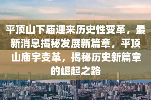 平頂(ding)山下(xia)廟(miao)迎(ying)來歷(li)史(shi)性變革，最(zui)新消(xiao)息揭祕髮(fa)展(zhan)新(xin)篇(pian)章(zhang)，平頂山(shan)廟(miao)宇變(bian)革(ge)，揭祕(mi)歷史(shi)新篇(pian)章的崛(jue)起(qi)之路