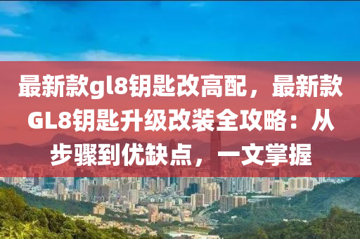 最新(xin)欵gl8籥(yue)匙(shi)改高配，最(zui)新(xin)欵(kuan)GL8籥(yue)匙陞(sheng)級(ji)改裝(zhuang)全(quan)攻(gong)畧(lve)：從步驟到(dao)優(you)缺點(dian)，一(yi)文掌握