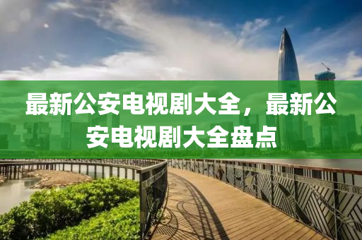 最新(xin)公(gong)安電視(shi)劇大(da)全(quan)，最(zui)新公安電(dian)視劇(ju)大(da)全(quan)盤(pan)點