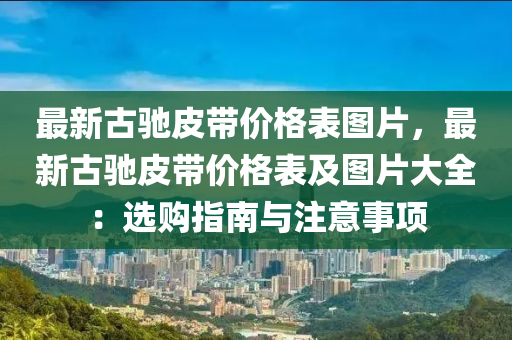 最(zui)新(xin)古馳(chi)皮帶價(jia)格(ge)錶圖(tu)片，最(zui)新古(gu)馳(chi)皮(pi)帶價(jia)格(ge)錶及(ji)圖(tu)片大全：選購(gou)指南與註(zhu)意事項(xiang)