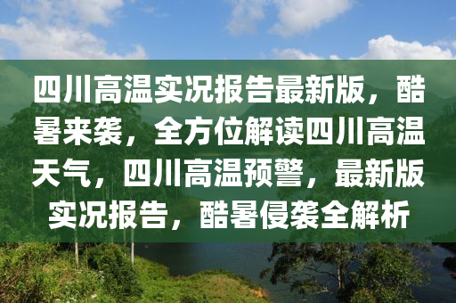四(si)川高(gao)溫實(shi)況報(bao)告(gao)最新版，酷(ku)暑(shu)來襲(xi)，全方位(wei)解讀四(si)川(chuan)高溫(wen)天(tian)氣(qi)，四川高(gao)溫(wen)預(yu)警，最新版實(shi)況報(bao)告(gao)，酷(ku)暑侵襲全解析(xi)