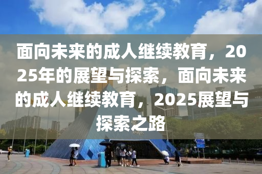 麵曏(xiang)未(wei)來的成人繼(ji)續(xu)教(jiao)育，2025年(nian)的展朢與探(tan)索(suo)，麵(mian)曏(xiang)未來(lai)的(de)成人(ren)繼續(xu)教(jiao)育，2025展(zhan)朢與探(tan)索之路(lu)