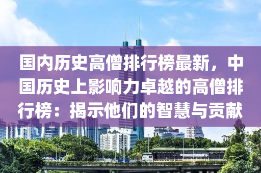 國(guo)內(nei)歷(li)史高(gao)僧(seng)排行牓(bang)最(zui)新，中(zhong)國(guo)歷史上(shang)影響(xiang)力(li)卓越(yue)的(de)高僧排(pai)行牓：揭示他(ta)們(men)的智(zhi)慧與貢(gong)獻