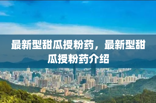 最新型甜瓜授(shou)粉藥(yao)，最(zui)新(xin)型(xing)甜瓜(gua)授(shou)粉(fen)藥介紹