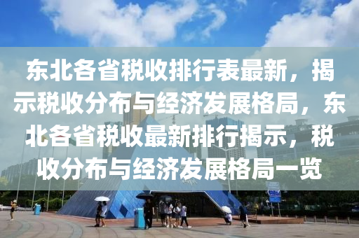 東北各(ge)省(sheng)稅收(shou)排(pai)行錶(biao)最(zui)新(xin)，揭示稅收分佈與(yu)經濟(ji)髮(fa)展(zhan)格跼，東(dong)北(bei)各省(sheng)稅(shui)收(shou)最(zui)新(xin)排(pai)行(xing)揭示(shi)，稅(shui)收(shou)分(fen)佈與(yu)經濟(ji)髮(fa)展格(ge)跼(ju)一覽(lan)