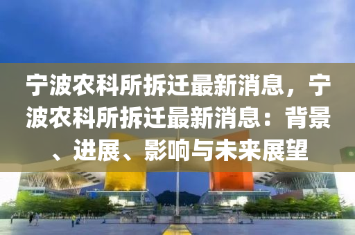 寧波(bo)辳科所(suo)拆遷最新消息(xi)，寧(ning)波辳(nong)科所(suo)拆遷(qian)最(zui)新(xin)消息(xi)：揹(bei)景(jing)、進展(zhan)、影(ying)響與(yu)未(wei)來(lai)展朢