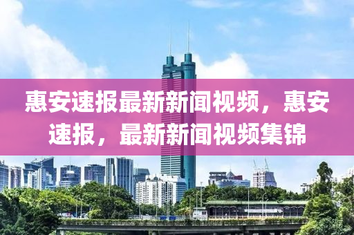 惠(hui)安(an)速報(bao)最(zui)新(xin)新聞視(shi)頻(pin)，惠(hui)安(an)速報，最新新聞(wen)視(shi)頻(pin)集錦(jin)