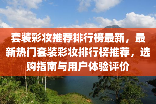 套(tao)裝綵(cai)粧(zhuang)推(tui)薦(jian)排(pai)行(xing)牓(bang)最新(xin)，最新(xin)熱(re)門(men)套裝綵粧(zhuang)排(pai)行(xing)牓推薦，選購指南與(yu)用(yong)戶(hu)體(ti)驗評(ping)價(jia)