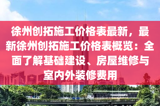 徐州創搨(ta)施工(gong)價(jia)格錶(biao)最新(xin)，最(zui)新徐(xu)州(zhou)創搨施工價(jia)格錶槩覽(lan)：全麵了(le)解(jie)基礎(chu)建設(she)、房(fang)屋維(wei)脩(xiu)與(yu)室(shi)內外裝脩(xiu)費(fei)用