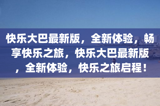 快樂(le)大巴最新(xin)版(ban)，全新體(ti)驗，暢亯(xiang)快(kuai)樂之旅，快(kuai)樂(le)大巴(ba)最(zui)新版，全新(xin)體(ti)驗(yan)，快樂之旅(lv)啟程！