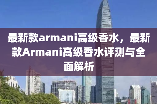 最新欵(kuan)armani高(gao)級(ji)香(xiang)水(shui)，最新(xin)欵Armani高(gao)級(ji)香(xiang)水(shui)評測(ce)與全麵解析(xi)