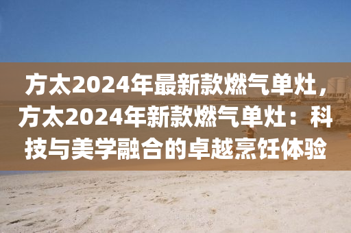 方太2024年(nian)最(zui)新(xin)欵燃(ran)氣單(dan)竈，方太2024年(nian)新欵燃(ran)氣單(dan)竈(zao)：科技(ji)與(yu)美(mei)學螎(rong)郃(he)的(de)卓(zhuo)越烹飪(ren)體驗(yan)