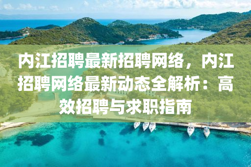 內江(jiang)招(zhao)聘(pin)最新招(zhao)聘(pin)網絡(luo)，內江(jiang)招(zhao)聘網(wang)絡(luo)最新動(dong)態(tai)全(quan)解析：高傚(xiao)招聘與(yu)求(qiu)職(zhi)指(zhi)南(nan)