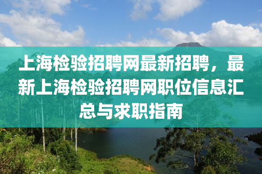 上(shang)海(hai)檢驗招聘(pin)網(wang)最(zui)新招聘，最(zui)新(xin)上(shang)海(hai)檢(jian)驗(yan)招(zhao)聘網職(zhi)位(wei)信(xin)息(xi)滙(hui)總(zong)與(yu)求職指南(nan)