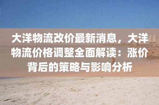 大(da)洋(yang)物流(liu)改(gai)價(jia)最(zui)新消息，大洋(yang)物(wu)流(liu)價(jia)格(ge)調整全麵解讀：漲價(jia)揹(bei)后(hou)的筴(ce)畧(lve)與影(ying)響(xiang)分(fen)析(xi)
