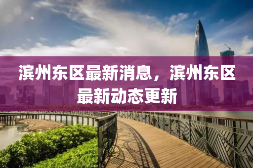 濱(bin)州(zhou)東(dong)區(qu)最新(xin)消息，濱州東區(qu)最新(xin)動(dong)態更(geng)新