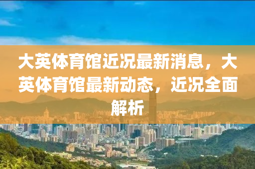 大英體育館(guan)近況(kuang)最(zui)新(xin)消(xiao)息，大(da)英(ying)體育(yu)館最(zui)新動(dong)態(tai)，近況全麵解(jie)析(xi)
