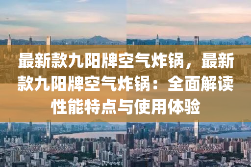 最(zui)新欵九陽牌空氣(qi)炸鍋，最(zui)新欵九(jiu)陽牌空氣(qi)炸(zha)鍋(guo)：全(quan)麵(mian)解(jie)讀(du)性(xing)能特點與使(shi)用體驗