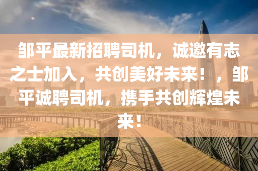 鄒平(ping)最新(xin)招(zhao)聘司(si)機(ji)，誠邀(yao)有(you)誌(zhi)之(zhi)士加入，共創(chuang)美(mei)好未(wei)來！，鄒平(ping)誠聘司機，攜手共創輝(hui)煌(huang)未來！