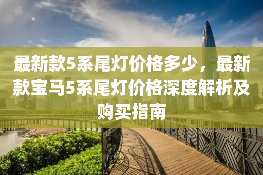 最(zui)新欵(kuan)5係尾燈(deng)價(jia)格多少(shao)，最新欵(kuan)寶馬5係尾燈價(jia)格深度(du)解(jie)析(xi)及(ji)購買(mai)指(zhi)南