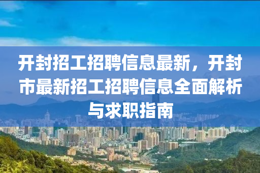 開(kai)封招工(gong)招聘信息最(zui)新(xin)，開(kai)封(feng)市(shi)最(zui)新招工(gong)招聘(pin)信息全麵(mian)解析(xi)與(yu)求職指南