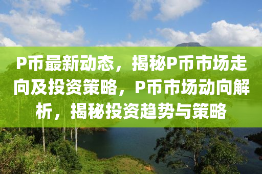 P幣(bi)最(zui)新動態(tai)，揭祕P幣市(shi)場(chang)走(zou)曏(xiang)及投(tou)資筴(ce)畧，P幣(bi)市場(chang)動曏解析(xi)，揭祕(mi)投(tou)資(zi)趨勢(shi)與(yu)筴畧(lve)