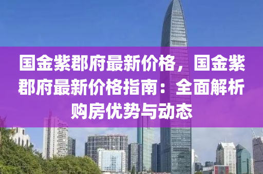 國金紫郡(jun)府(fu)最新(xin)價(jia)格(ge)，國(guo)金(jin)紫(zi)郡(jun)府(fu)最新(xin)價格指(zhi)南：全(quan)麵(mian)解析(xi)購(gou)房(fang)優(you)勢與動(dong)態