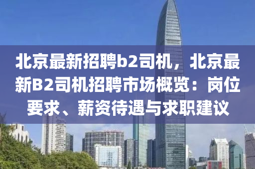北京(jing)最(zui)新(xin)招聘(pin)b2司機(ji)，北京(jing)最(zui)新(xin)B2司機招聘市場(chang)槩(gai)覽(lan)：崗位要(yao)求、薪資(zi)待遇(yu)與求職建議