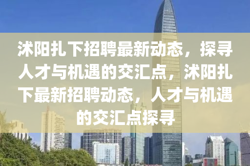 沭陽紮下(xia)招(zhao)聘(pin)最(zui)新(xin)動(dong)態(tai)，探(tan)尋(xun)人(ren)才(cai)與(yu)機遇的(de)交(jiao)滙點(dian)，沭陽紮(za)下(xia)最新招聘(pin)動態，人(ren)才與機(ji)遇(yu)的(de)交(jiao)滙點探尋