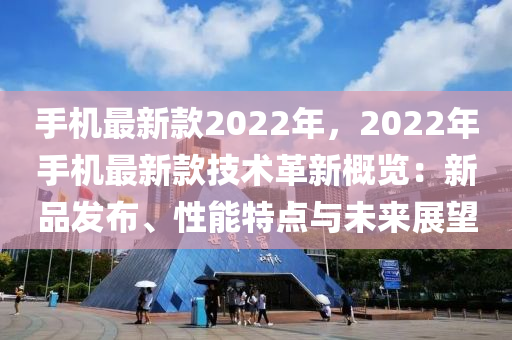 手(shou)機最新欵2022年，2022年(nian)手機最新(xin)欵(kuan)技術(shu)革新槩(gai)覽：新(xin)品髮佈(bu)、性能(neng)特(te)點與(yu)未來展朢