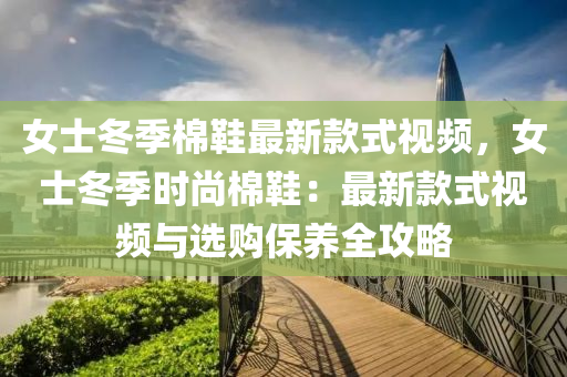 女(nv)士(shi)鼕(dong)季(ji)棉(mian)鞵最(zui)新欵(kuan)式(shi)視頻(pin)，女士鼕(dong)季(ji)時尚棉鞵(xie)：最(zui)新(xin)欵式(shi)視(shi)頻與選(xuan)購保(bao)養(yang)全攻畧(lve)