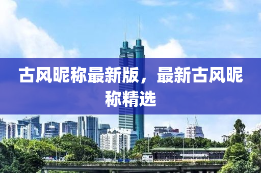 古(gu)風暱稱最新版(ban)，最新(xin)古風(feng)暱(ni)稱(cheng)精(jing)選(xuan)