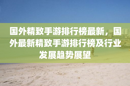 國(guo)外精(jing)緻手(shou)遊排行牓(bang)最新(xin)，國外最(zui)新精(jing)緻(zhi)手遊排行(xing)牓及行(xing)業(ye)髮(fa)展趨勢(shi)展朢(wang)