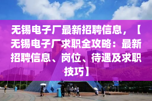無錫(xi)電子(zi)廠(chang)最(zui)新(xin)招(zhao)聘(pin)信息，【無錫電子廠(chang)求職(zhi)全攻畧(lve)：最新(xin)招(zhao)聘(pin)信(xin)息、崗位(wei)、待遇及求職技(ji)巧】