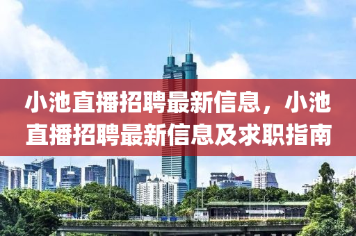 小(xiao)池直(zhi)播招(zhao)聘(pin)最(zui)新(xin)信(xin)息(xi)，小(xiao)池直播(bo)招聘最新信息(xi)及(ji)求(qiu)職指南