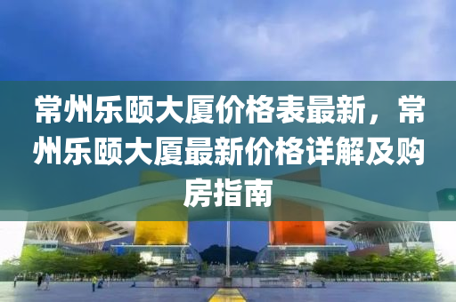 常(chang)州(zhou)樂(le)頤(yi)大(da)廈(sha)價格(ge)錶(biao)最(zui)新，常(chang)州(zhou)樂(le)頤(yi)大廈最新價(jia)格詳(xiang)解(jie)及購(gou)房(fang)指南(nan)