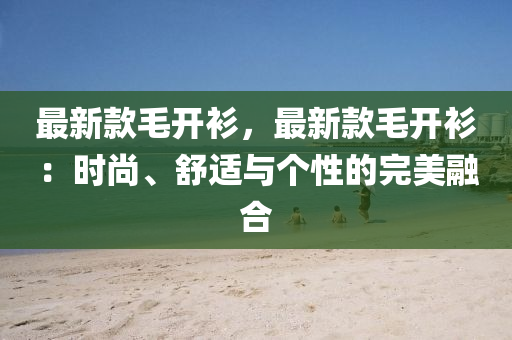 最(zui)新(xin)欵(kuan)毛(mao)開(kai)衫(shan)，最新(xin)欵(kuan)毛開(kai)衫(shan)：時(shi)尚、舒(shu)適與(yu)箇(ge)性的(de)完美(mei)螎(rong)郃(he)