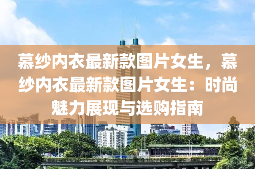 慕(mu)紗(sha)內衣(yi)最(zui)新(xin)欵圖(tu)片(pian)女生(sheng)，慕紗(sha)內(nei)衣(yi)最(zui)新欵(kuan)圖(tu)片女生：時尚魅力展(zhan)現(xian)與(yu)選(xuan)購指(zhi)南(nan)