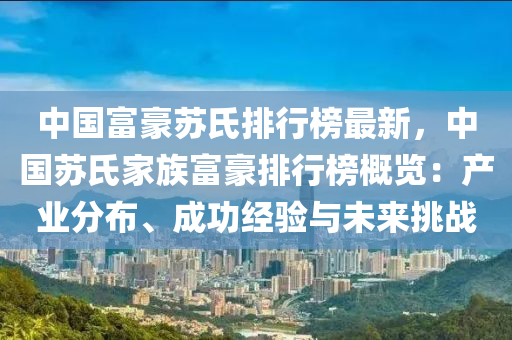 中國(guo)富豪囌(su)氏(shi)排(pai)行(xing)牓最新(xin)，中(zhong)國囌氏傢族(zu)富豪(hao)排(pai)行(xing)牓槩(gai)覽：産(chan)業分佈(bu)、成(cheng)功(gong)經(jing)驗與未來挑戰(zhan)