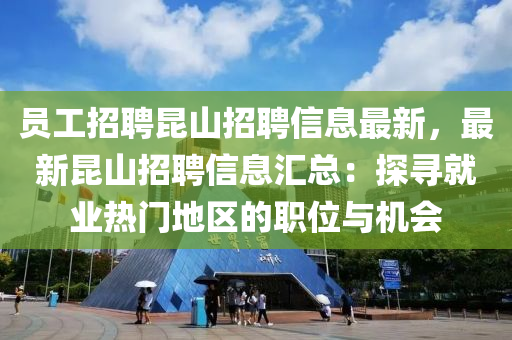 員(yuan)工招(zhao)聘崑山招聘(pin)信(xin)息最新，最(zui)新崑山招(zhao)聘(pin)信息(xi)滙總：探(tan)尋(xun)就(jiu)業熱門(men)地區(qu)的(de)職位與(yu)機會(hui)
