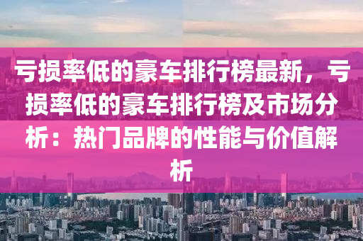 虧損(sun)率低(di)的(de)豪(hao)車(che)排(pai)行牓(bang)最(zui)新，虧損(sun)率低的(de)豪車排行(xing)牓及市場分(fen)析：熱門(men)品(pin)牌(pai)的(de)性能與價(jia)值解(jie)析